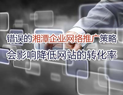 错误的湘潭企业网络推广策略会影响降低网站的转化率